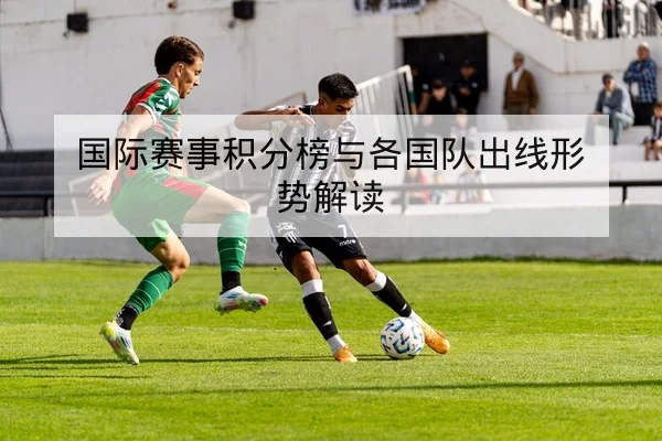 国际赛事积分榜与各国队出线形势解读