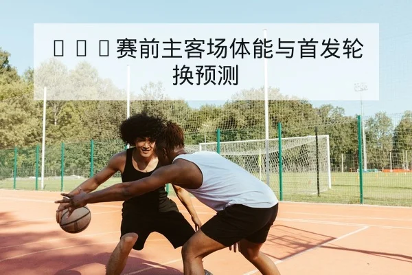 NBA赛前主客场体能与首发轮换预测